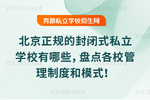 北京正規的封閉式私立學校有哪些,盤點各校管理制度和模式!