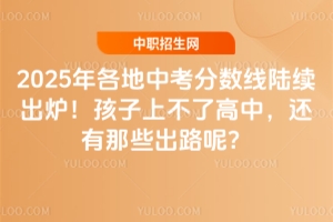 2025年各地中考分?jǐn)?shù)線陸續(xù)出爐!孩子上不了高中,還有哪些出路呢?