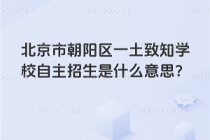 北京市朝陽區一土致知學校自主招生是什么意思？