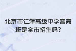 北京市仁澤高級(jí)中學(xué)普高班是全市招生嗎?