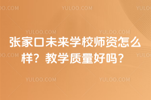 張家口未來學校師資怎么樣？教學質量好嗎？