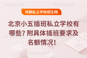 北京小五插班私立學校有哪些?附具體插班要求及名額情況!