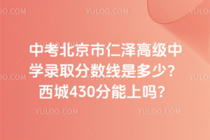 2025年中考北京市仁澤高級(jí)中學(xué)錄取分?jǐn)?shù)線是多少?西城430分能上嗎?