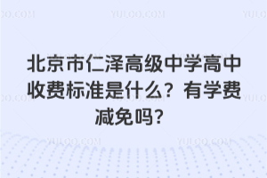 北京市仁澤高級中學高中收費標準是什么?有學費減免嗎?