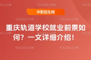 重慶軌道學校就業前景如何？一文詳細介紹！