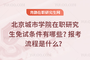 北京城市學院在職研究生免試條件有哪些?報考流程是什么?