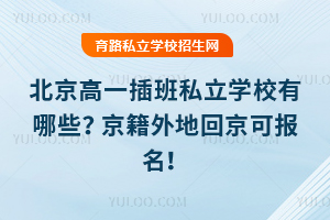 2025北京高一插班私立學校有哪些?京籍外地回京可報名!