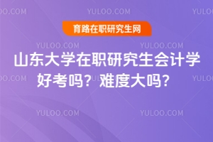 山東大學在職研究生會計學好考嗎?難度大嗎?