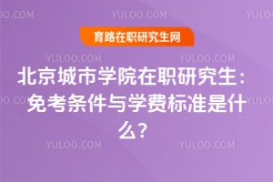 北京城市學院在職研究生:免考條件與學費標準是什么?