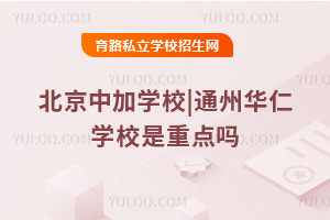 北京中加學(xué)校|通州華仁學(xué)校是重點(diǎn)嗎