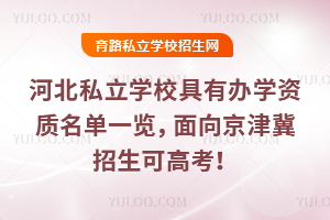 河北私立學校具有辦學資質名單一覽,面向京津冀招生可高考!