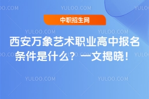 西安萬象藝術職業高中報名條件是什么？一文揭曉！