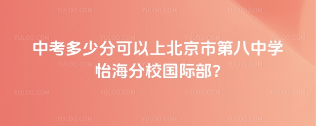中考多少分可以上北京市第八中學怡海分校國際部