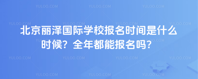 北京麗澤國際學校報名時間是什么時候?全年都能報名嗎?
