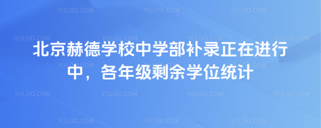 北京赫德學校中學部補錄正在進行中,各年級剩余學位統計