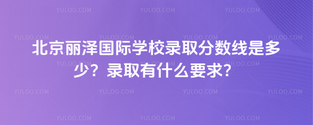 北京麗澤國際學校錄取分數線是多少?錄取有什么要求?