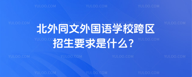北外同文外國語學校跨區(qū)招生要求是什么?