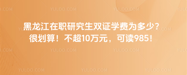 黑龍江在職研究生雙證學(xué)費為多少?很劃算!不超10萬元,可讀985!
