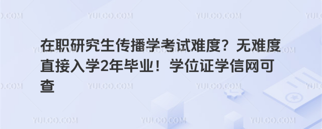 在職研究生傳播學考試難度?無難度直接入學2年畢業!