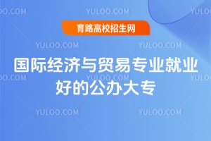國際經濟與貿易專業就業好的公辦大專有哪些?