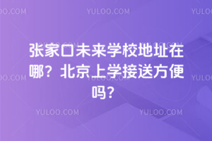 張家口未來學校地址在哪？北京上學接送方便嗎？