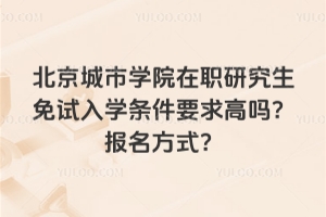 北京城市學院在職研究生免試入學條件要求高嗎?報名方式?