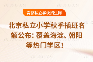北京私立小學秋季插班名額公布:覆蓋海淀、朝陽等熱門學區!