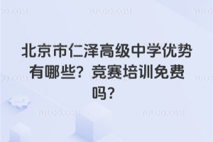 北京市仁澤高級中學優(yōu)勢有哪些?競賽培訓免費嗎?