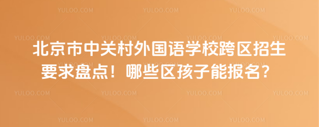 北京市中關(guān)村外國語學(xué)校跨區(qū)招生要求盤點(diǎn)!哪些區(qū)孩子能報(bào)名?
