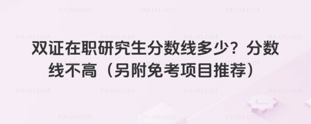 雙證在職研究生分數線多少?分數線不高(另附免考項目推薦)