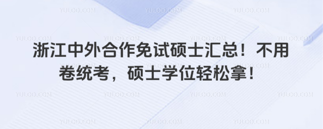 浙江中外合作免試碩士匯總!不用卷統(tǒng)考,碩士學(xué)位輕松拿!