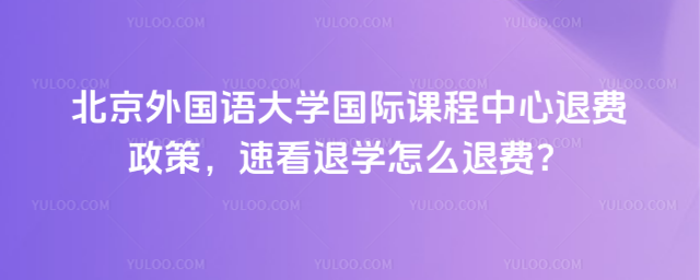 北京外國語大學(xué)國際課程中心退費(fèi)政策,速看退學(xué)怎么退費(fèi)
