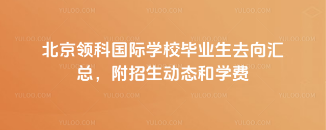 北京領(lǐng)科國際學(xué)校畢業(yè)生去向匯總,附招生動態(tài)和學(xué)費