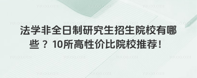 法學(xué)非全日制研究生招生院校有哪些 ?10所高性?xún)r(jià)比院校推薦!