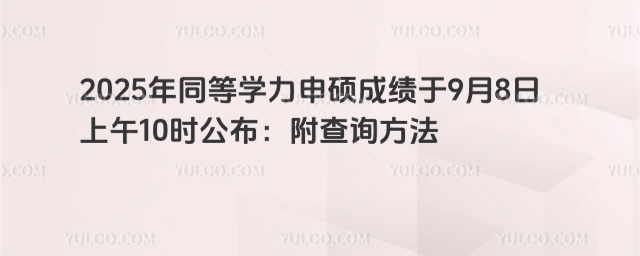 2025年同等學(xué)力申碩成績(jī)于9月8日上午10時(shí)公布