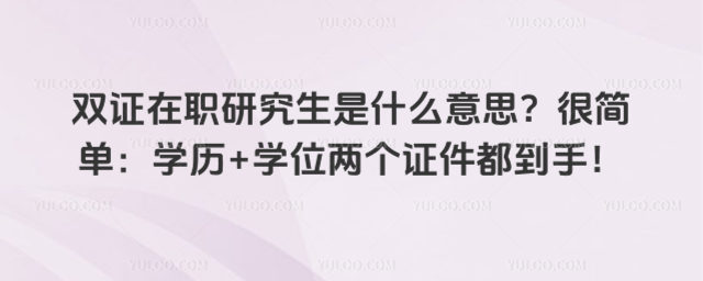 雙證在職研究生是什么意思?很簡單:學歷+學位兩個證件都到手!