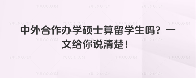 中外合作辦學(xué)碩士算留學(xué)生嗎?一文給你說(shuō)清楚!