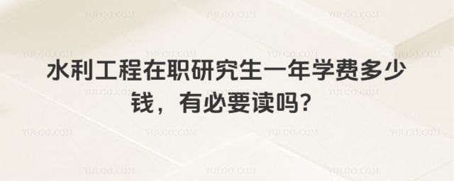 水利工程在職研究生一年學(xué)費(fèi)多少錢(qián),有必要讀嗎