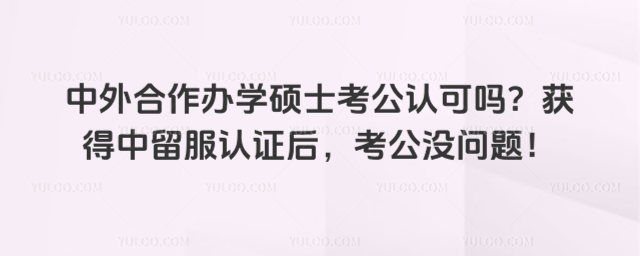 中外合作辦學碩士考公認可嗎?獲得中留服認證后,考公沒問題!