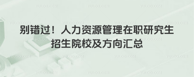 別錯過!人力資源管理在職研究生招生院校及方向匯總