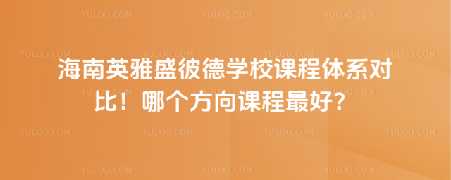 海南英雅盛彼德學校課程體系對比!哪個方向課程最好?