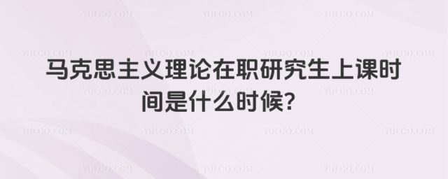 馬克思主義理論在職研究生上課時間是什么時候?