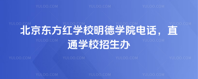 北京東方紅學校明德學院電話,直通學校招生辦