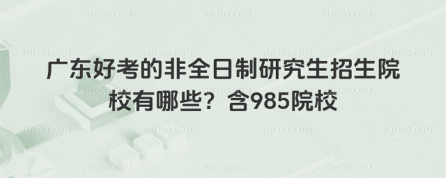 廣東好考的非全日制研究生招生院校有哪些?含985院校