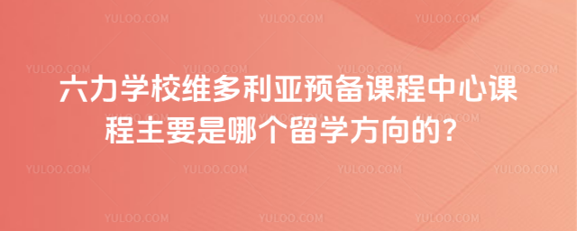 六力學校維多利亞預備課程中心課程主要是哪個留學方向的?