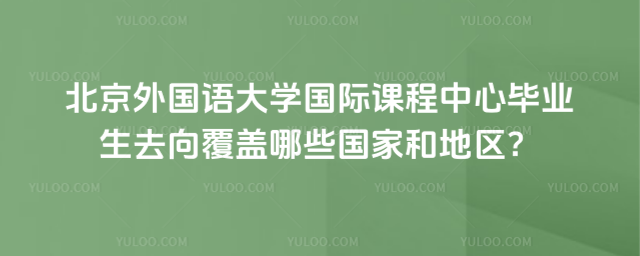 北京外國語大學國際課程中心畢業生去向覆蓋哪些國家和地區