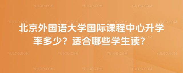 北京外國語大學國際課程中心升學率多少?適合哪些學生讀