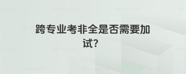 跨專業考非全是否需要加試?