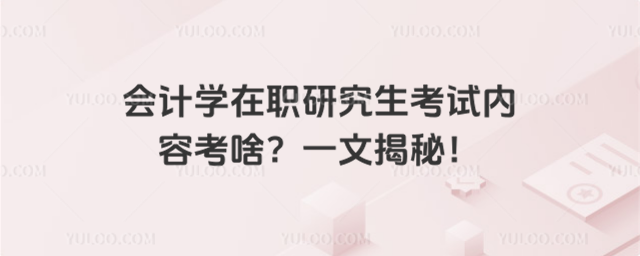 會計學在職研究生考試內容考啥?一文揭秘!