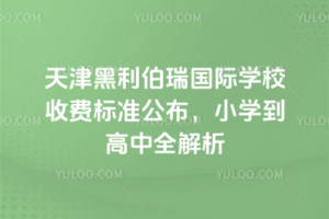 天津黑利伯瑞國際學校收費標準公布,小學到高中全解析